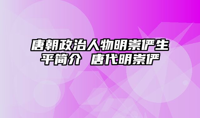 唐朝政治人物明崇俨生平简介 唐代明崇俨