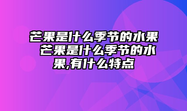 芒果是什么季节的水果 芒果是什么季节的水果,有什么特点