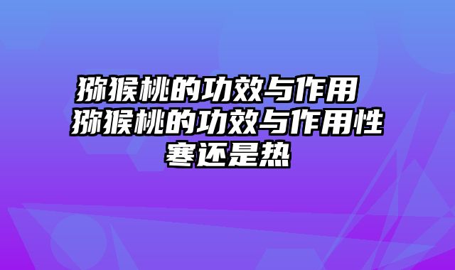 猕猴桃的功效与作用 猕猴桃的功效与作用性寒还是热