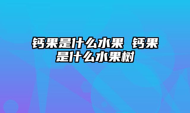 钙果是什么水果 钙果是什么水果树