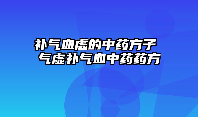 补气血虚的中药方子 气虚补气血中药药方