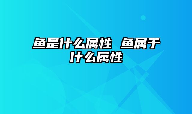 鱼是什么属性 鱼属于什么属性