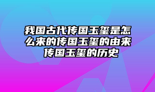 我国古代传国玉玺是怎么来的传国玉玺的由来 传国玉玺的历史