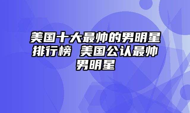 美国十大最帅的男明星排行榜 美国公认最帅男明星