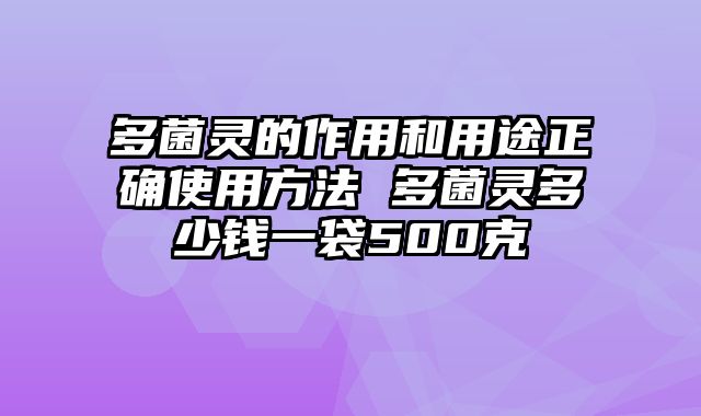 多菌灵的作用和用途正确使用方法 多菌灵多少钱一袋500克