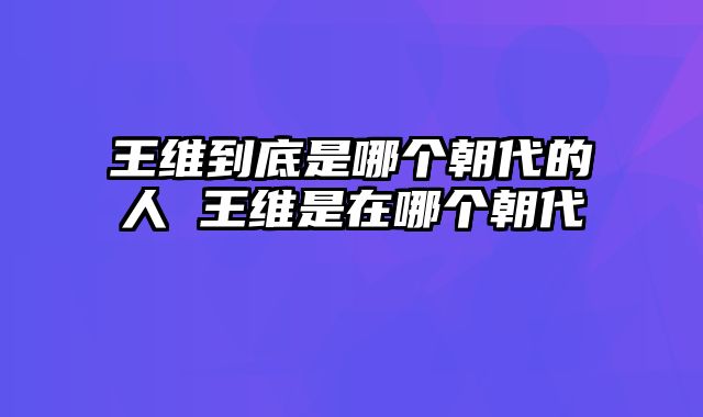 王维到底是哪个朝代的人 王维是在哪个朝代