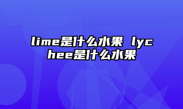 lime是什么水果 lychee是什么水果