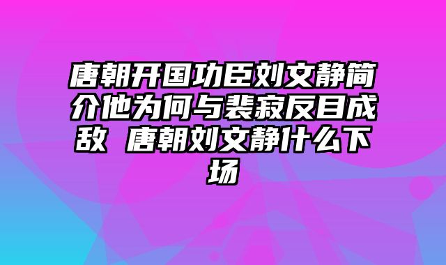 唐朝开国功臣刘文静简介他为何与裴寂反目成敌 唐朝刘文静什么下场