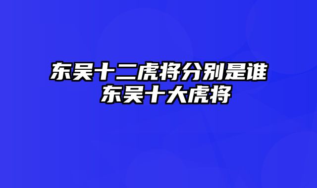 东吴十二虎将分别是谁 东吴十大虎将