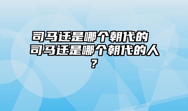 司马迁是哪个朝代的 司马迁是哪个朝代的人?