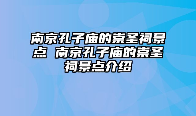 南京孔子庙的崇圣祠景点 南京孔子庙的崇圣祠景点介绍