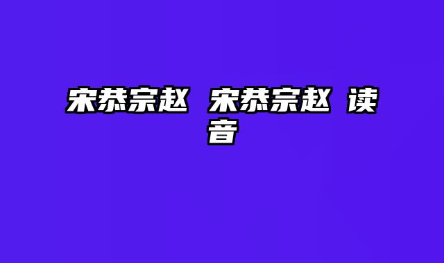 宋恭宗赵 宋恭宗赵㬎读音