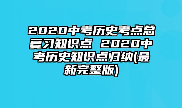 2020中考历史考点总复习知识点 2020中考历史知识点归纳(最新完整版)