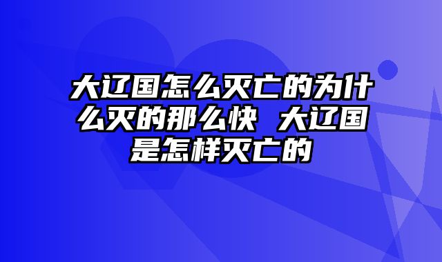 大辽国怎么灭亡的为什么灭的那么快 大辽国是怎样灭亡的