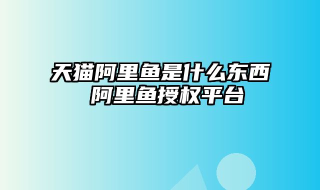 天猫阿里鱼是什么东西 阿里鱼授权平台