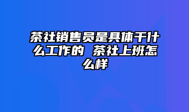 茶社销售员是具体干什么工作的 茶社上班怎么样