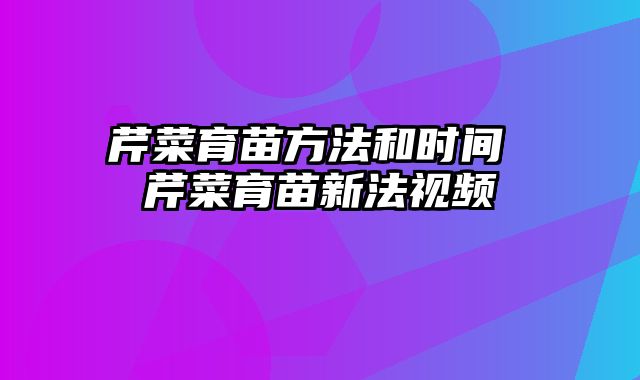 芹菜育苗方法和时间 芹菜育苗新法视频