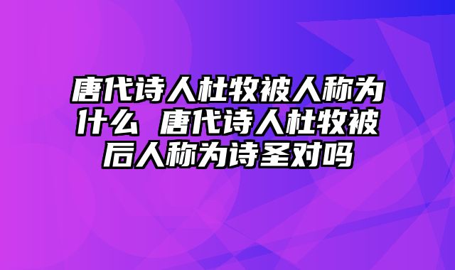 唐代诗人杜牧被人称为什么 唐代诗人杜牧被后人称为诗圣对吗