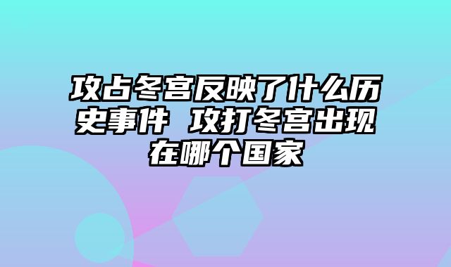 攻占冬宫反映了什么历史事件 攻打冬宫出现在哪个国家