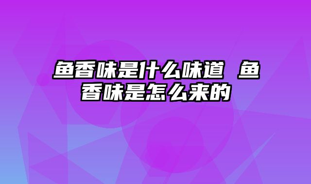 鱼香味是什么味道 鱼香味是怎么来的