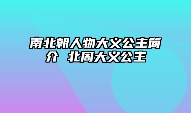 南北朝人物大义公主简介 北周大义公主