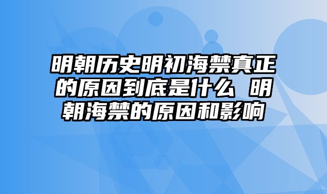 明朝历史明初海禁真正的原因到底是什么 明朝海禁的原因和影响