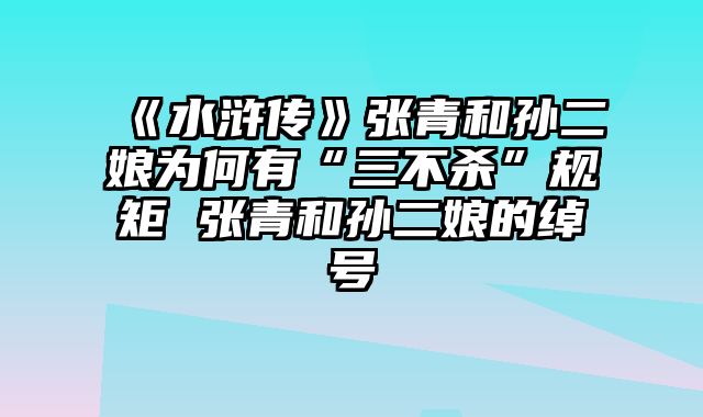 《水浒传》张青和孙二娘为何有“三不杀”规矩 张青和孙二娘的绰号