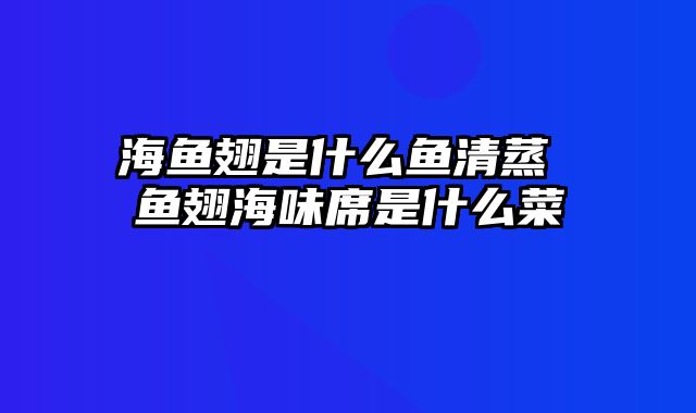 海鱼翅是什么鱼清蒸 鱼翅海味席是什么菜