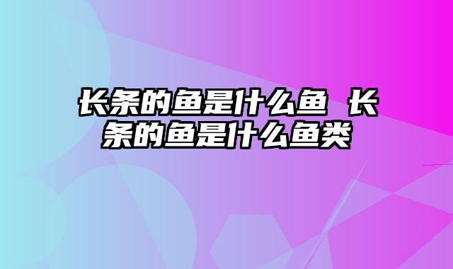 长条的鱼是什么鱼 长条的鱼是什么鱼类