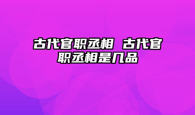 古代官职丞相 古代官职丞相是几品