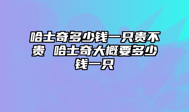 哈士奇多少钱一只贵不贵 哈士奇大概要多少钱一只