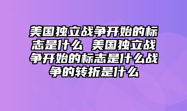 美国独立战争开始的标志是什么 美国独立战争开始的标志是什么战争的转折是什么