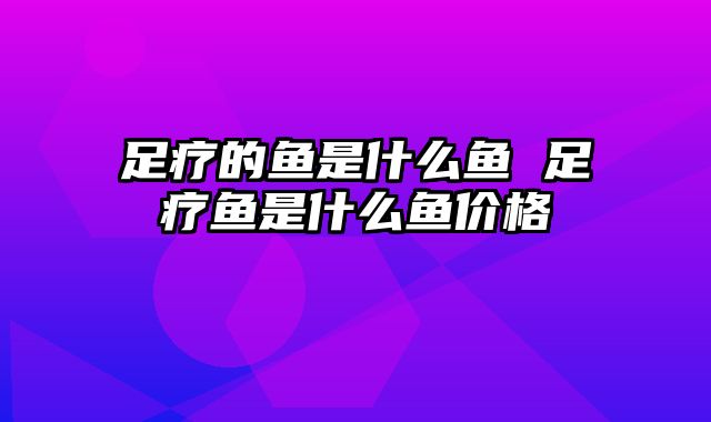 足疗的鱼是什么鱼 足疗鱼是什么鱼价格