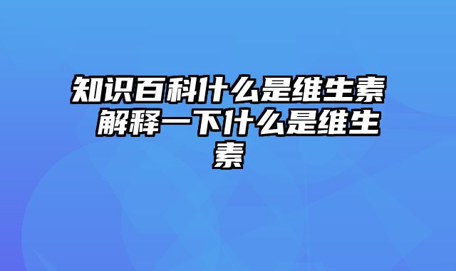 知识百科什么是维生素 解释一下什么是维生素