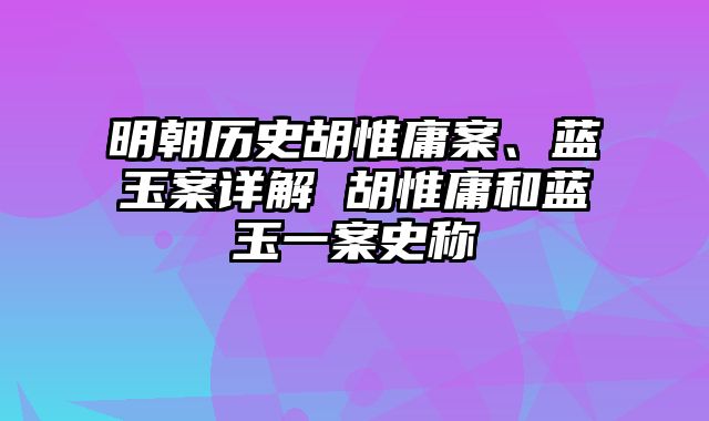 明朝历史胡惟庸案、蓝玉案详解 胡惟庸和蓝玉一案史称