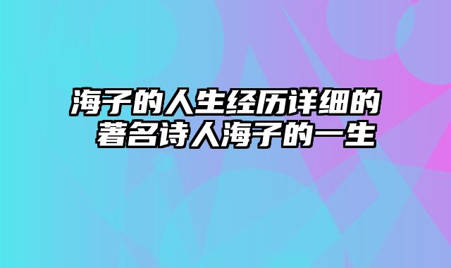 海子的人生经历详细的 著名诗人海子的一生