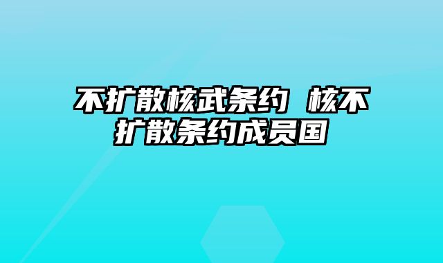 不扩散核武条约 核不扩散条约成员国