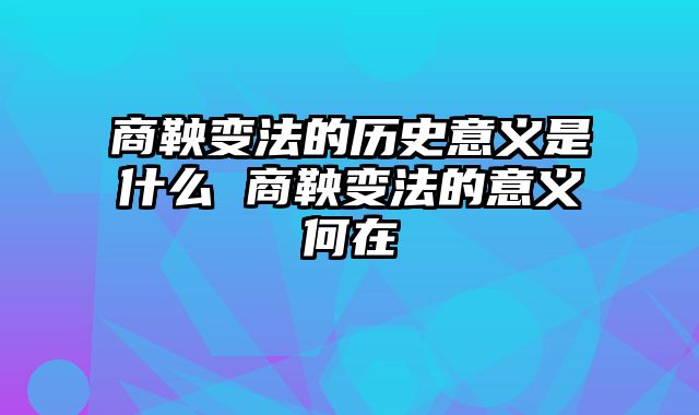 商鞅变法的历史意义是什么 商鞅变法的意义何在