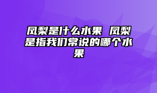 凤梨是什么水果 凤梨是指我们常说的哪个水果