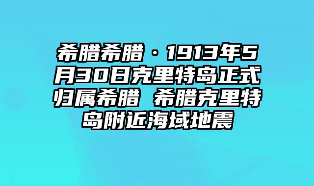 希腊希腊·1913年5月30日克里特岛正式归属希腊 希腊克里特岛附近海域地震