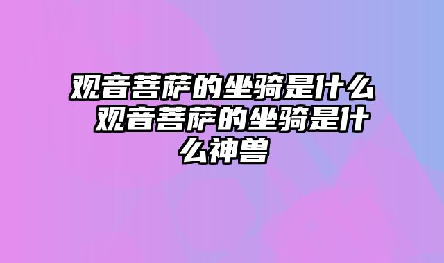 观音菩萨的坐骑是什么 观音菩萨的坐骑是什么神兽