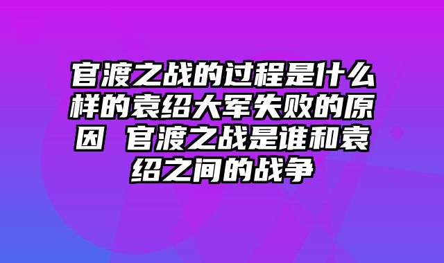 官渡之战的过程是什么样的袁绍大军失败的原因 官渡之战是谁和袁绍之间的战争