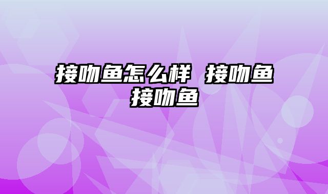 接吻鱼怎么样 接吻鱼接吻鱼