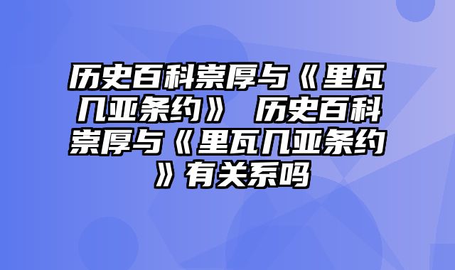 历史百科崇厚与《里瓦几亚条约》 历史百科崇厚与《里瓦几亚条约》有关系吗