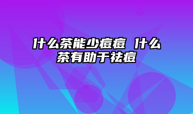 什么茶能少痘痘 什么茶有助于祛痘