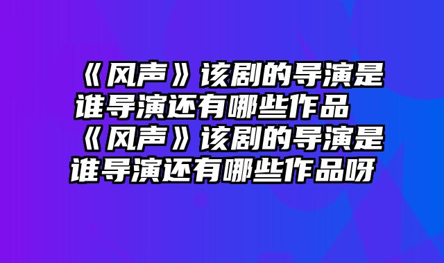 《风声》该剧的导演是谁导演还有哪些作品 《风声》该剧的导演是谁导演还有哪些作品呀