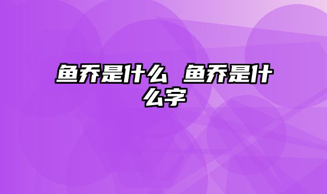 鱼乔是什么 鱼乔是什么字