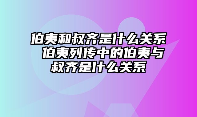 伯夷和叔齐是什么关系 伯夷列传中的伯夷与叔齐是什么关系