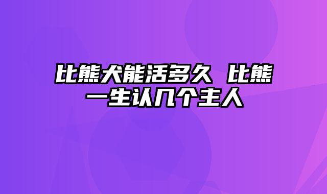 比熊犬能活多久 比熊一生认几个主人