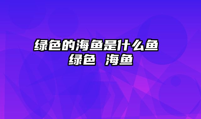 绿色的海鱼是什么鱼 绿色 海鱼